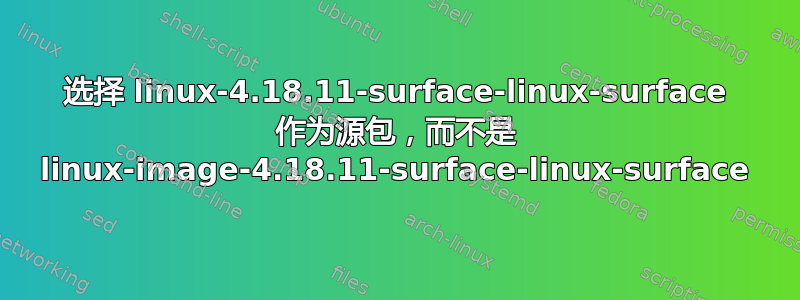 选择 linux-4.18.11-surface-linux-surface 作为源包，而不是 linux-image-4.18.11-surface-linux-surface