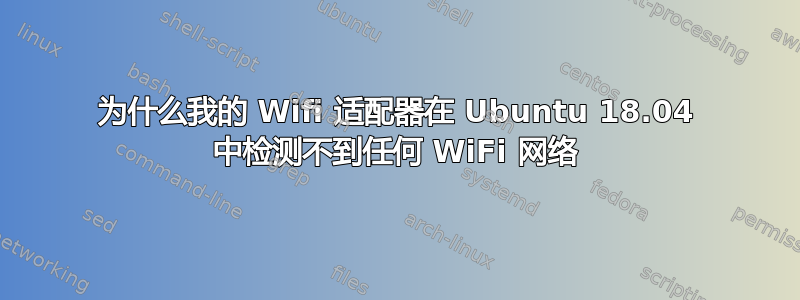 为什么我的 Wifi 适配器在 Ubuntu 18.04 中检测不到任何 WiFi 网络