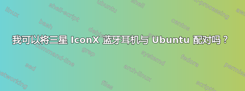 我可以将三星 IconX 蓝牙耳机与 Ubuntu 配对吗？