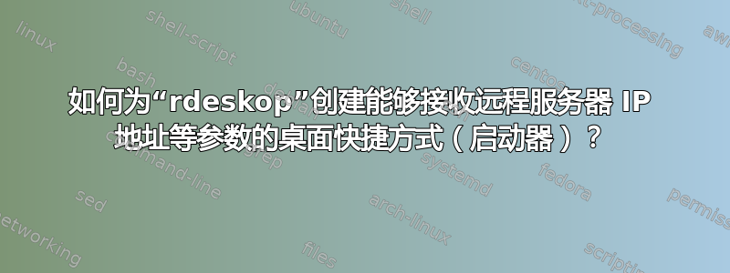 如何为“rdeskop”创建能够接收远程服务器 IP 地址等参数的桌面快捷方式（启动器）？