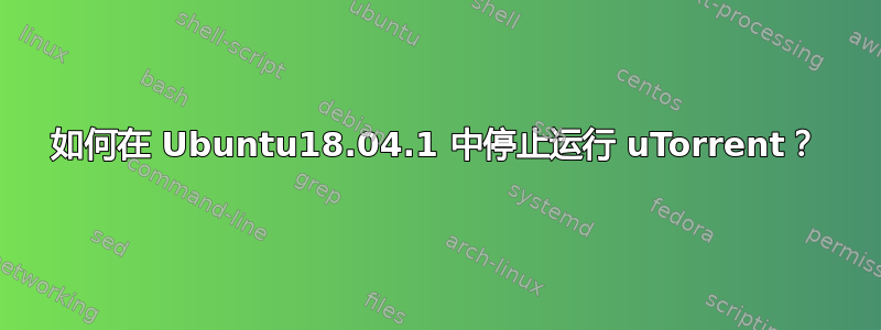 如何在 Ubuntu18.04.1 中停止运行 uTorrent？