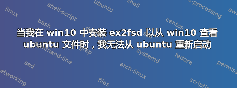 当我在 win10 中安装 ex2fsd 以从 win10 查看 ubuntu 文件时，我无法从 ubuntu 重新启动