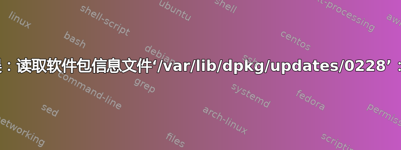 dpkg：错误：读取软件包信息文件‘/var/lib/dpkg/updates/0228’：是一个目录