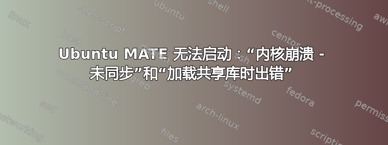 Ubuntu MATE 无法启动：“内核崩溃 - 未同步”和“加载共享库时出错”