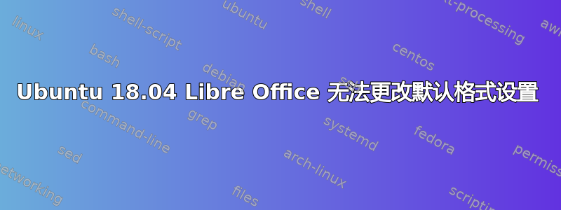 Ubuntu 18.04 Libre Office 无法更改默认格式设置