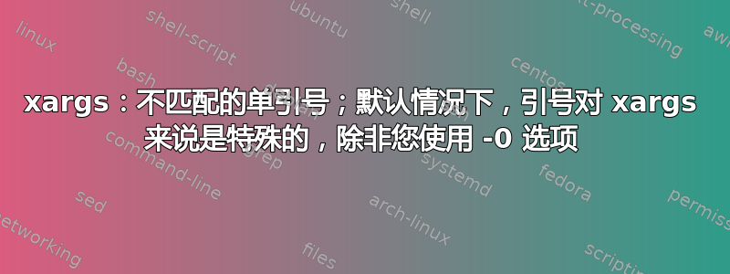 xargs：不匹配的单引号；默认情况下，引号对 xargs 来说是特殊的，除非您使用 -0 选项