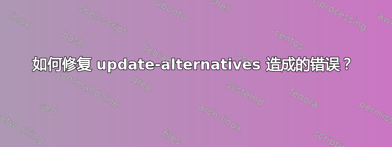 如何修复 update-alternatives 造成的错误？