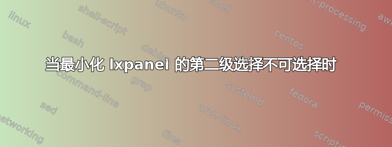 当最小化 lxpanel 的第二级选择不可选择时 