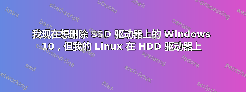 我现在想删除 SSD 驱动器上的 Windows 10，但我的 Linux 在 HDD 驱动器上