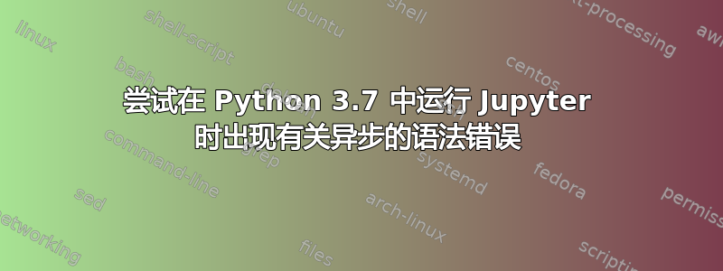 尝试在 Python 3.7 中运行 Jupyter 时出现有关异步的语法错误