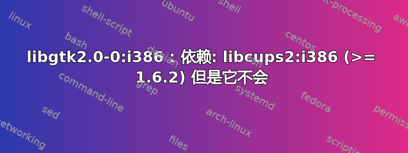 libgtk2.0-0:i386 : 依赖: libcups2:i386 (>= 1.6.2) 但是它不会