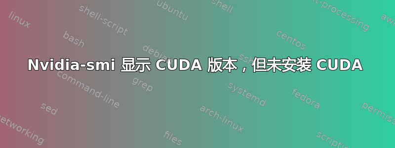 Nvidia-smi 显示 CUDA 版本，但未安装 CUDA