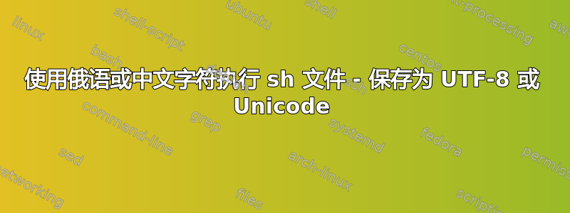 使用俄语或中文字符执行 sh 文件 - 保存为 UTF-8 或 Unicode