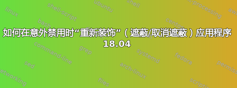 如何在意外禁用时“重新装饰”（遮蔽/取消遮蔽）应用程序 18.04