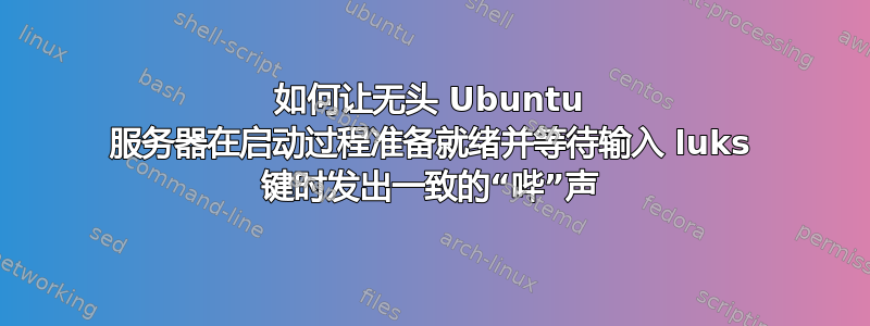 如何让无头 Ubuntu 服务器在启动过程准备就绪并等待输入 luks 键时发出一致的“哔”声