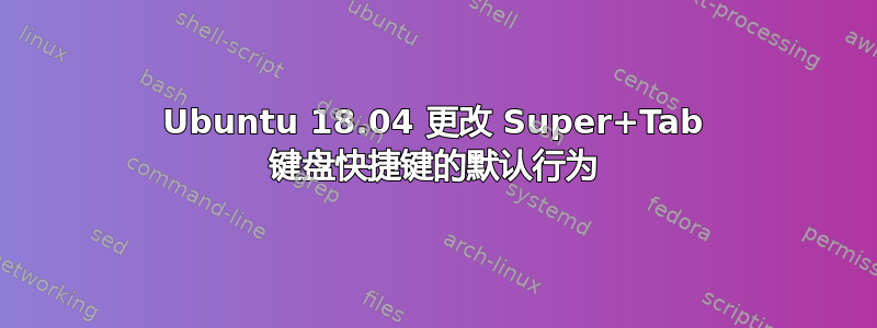 Ubuntu 18.04 更改 Super+Tab 键盘快捷键的默认行为