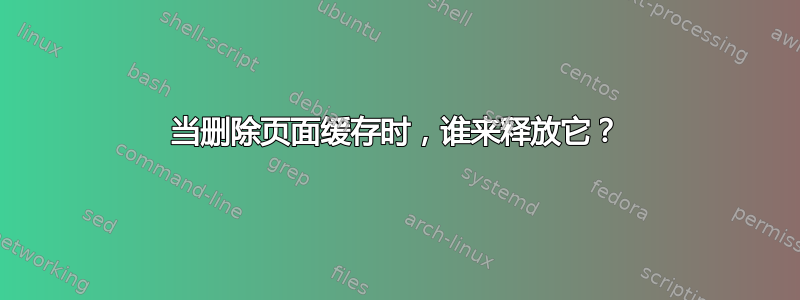 当删除页面缓存时，谁来释放它？