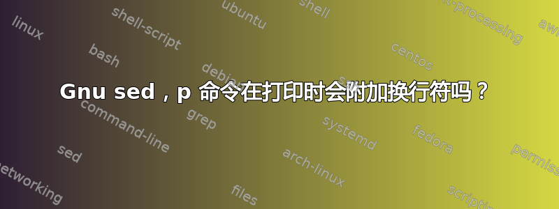 Gnu sed，p 命令在打印时会附加换行符吗？