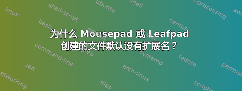 为什么 Mousepad 或 Leafpad 创建的文件默认没有扩展名？