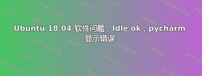 Ubuntu 18.04 软件问题，Idle ok，pycharm 显示错误