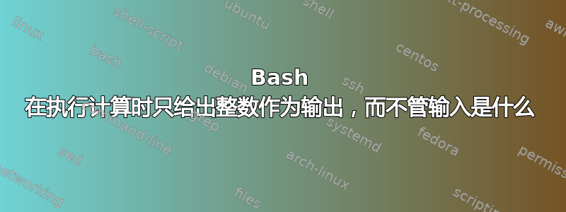 Bash 在执行计算时只给出整数作为输出，而不管输入是什么