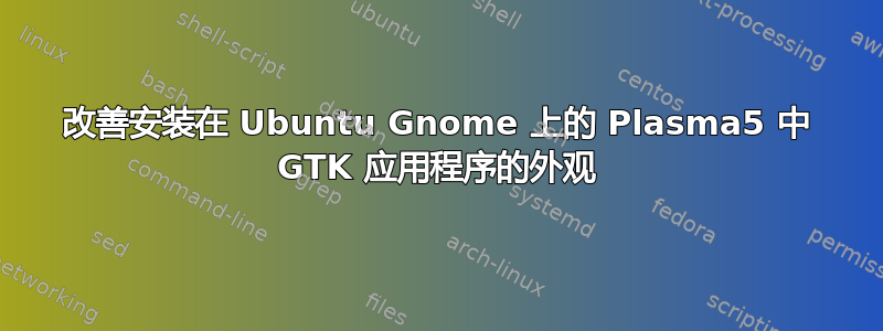 改善安装在 Ubuntu Gnome 上的 Plasma5 中 GTK 应用程序的外观