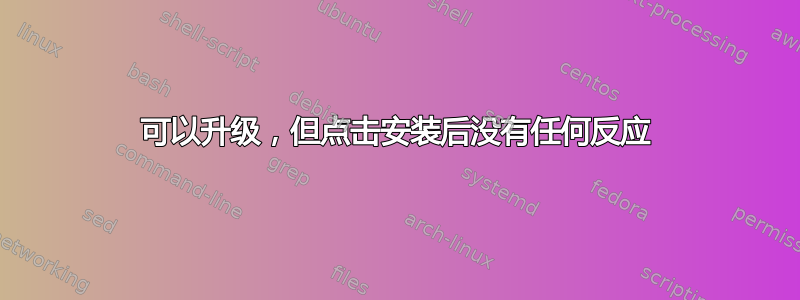 可以升级，但点击安装后没有任何反应