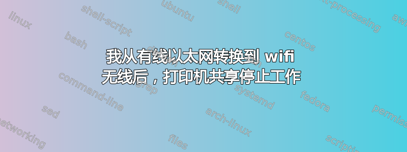 我从有线以太网转换到 wifi 无线后，打印机共享停止工作