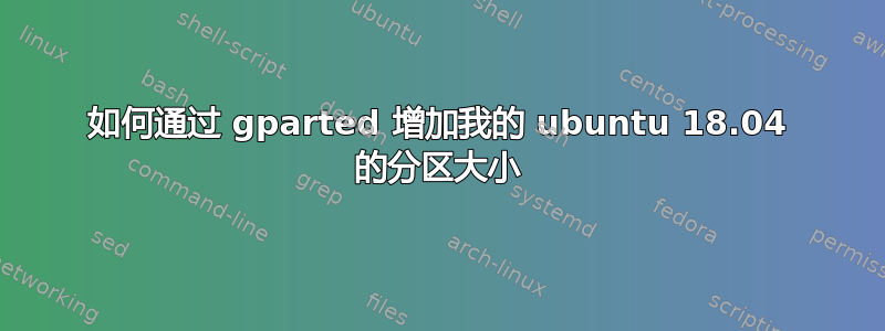 如何通过 gparted 增加我的 ubuntu 18.04 的分区大小