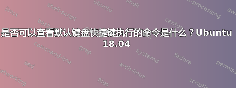 是否可以查看默认键盘快捷键执行的命令是什么？Ubuntu 18.04