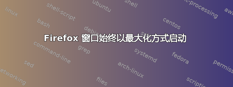 Firefox 窗口始终以最大化方式启动