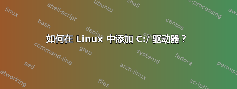 如何在 Linux 中添加 C:/ 驱动器？