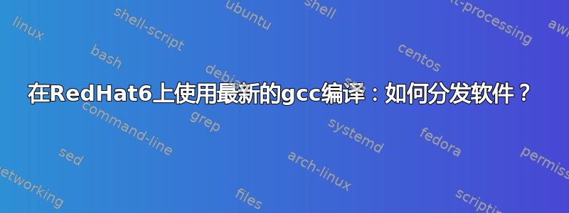 在RedHat6上使用最新的gcc编译：如何分发软件？