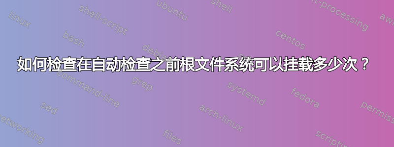 如何检查在自动检查之前根文件系统可以挂载多少次？