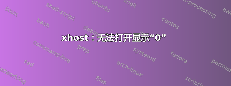 xhost：无法打开显示“0”