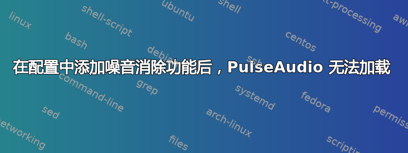 在配置中添加噪音消除功能后，PulseAudio 无法加载