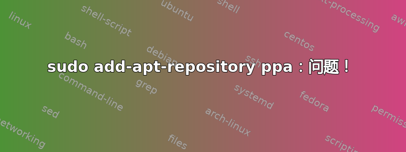 sudo add-apt-repository ppa：问题！