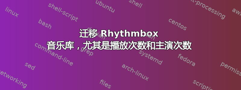 迁移 Rhythmbox 音乐库，尤其是播放次数和主演次数