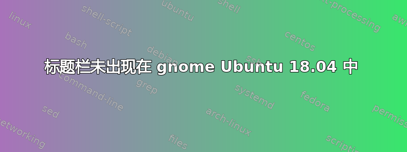 标题栏未出现在 gnome Ubuntu 18.04 中