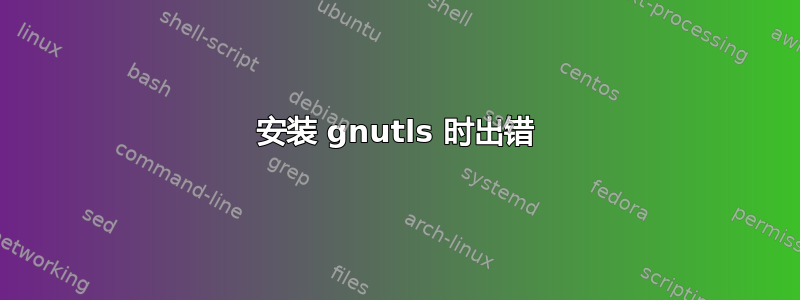 安装 gnutls 时出错