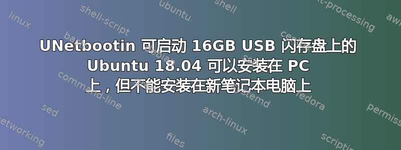 UNetbootin 可启动 16GB USB 闪存盘上的 Ubuntu 18.04 可以安装在 PC 上，但不能安装在新笔记本电脑上