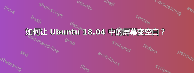 如何让 Ubuntu 18.04 中的屏幕变空白？