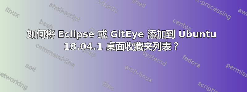 如何将 Eclipse 或 GitEye 添加到 Ubuntu 18.04.1 桌面收藏夹列表？