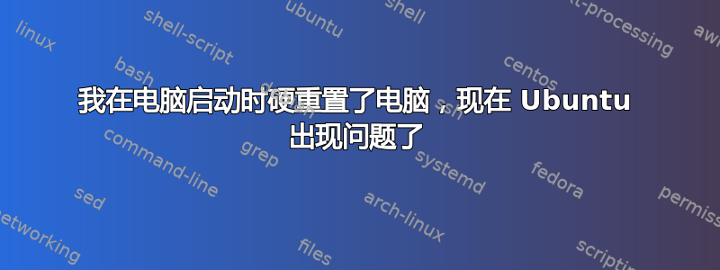 我在电脑启动时硬重置了电脑，现在 Ubuntu 出现问题了