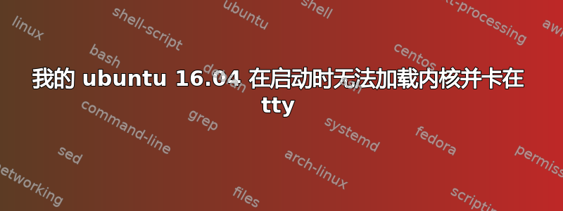 我的 ubuntu 16.04 在启动时无法加载内核并卡在 tty