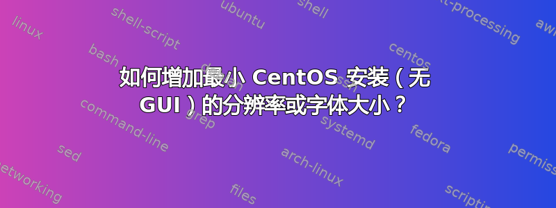 如何增加最小 CentOS 安装（无 GUI）的分辨率或字体大小？