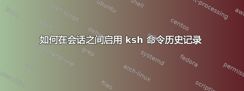 如何在会话之间启用 ksh 命令历史记录