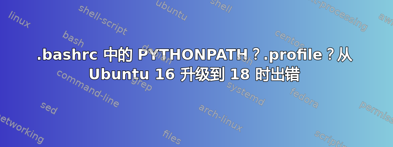 .bashrc 中的 PYTHONPATH？.profile？从 Ubuntu 16 升级到 18 时出错