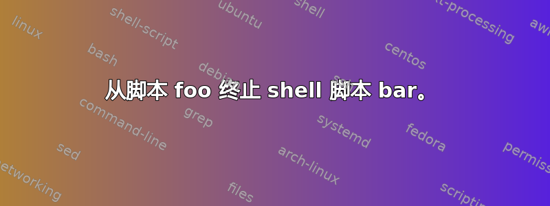 从脚本 foo 终止 shell 脚本 bar。