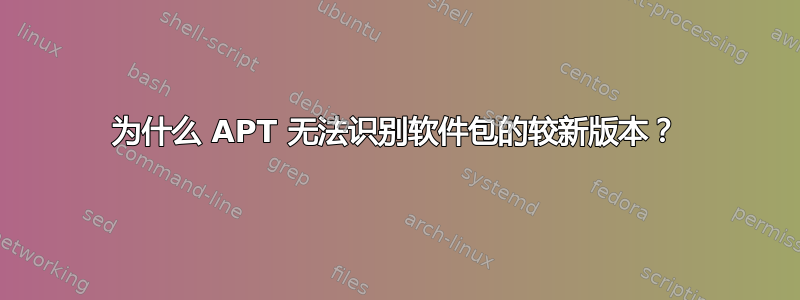 为什么 APT 无法识别软件包的较新版本？